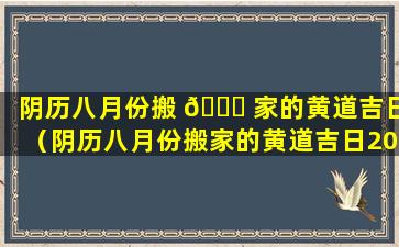 阴历八月份搬 🐕 家的黄道吉日（阴历八月份搬家的黄道吉日2022）